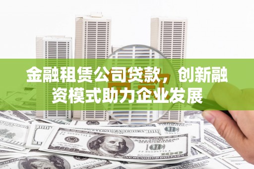 咸丰金融租赁公司贷款，创新融资模式助力企业发展
