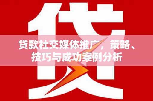措勤贷款社交媒体推广，策略、技巧与成功案例分析