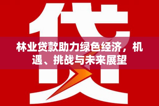 唐山林业贷款助力绿色经济，机遇、挑战与未来展望