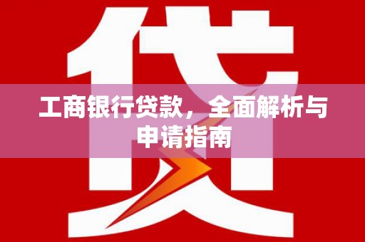 澜沧工商银行贷款，全面解析与申请指南