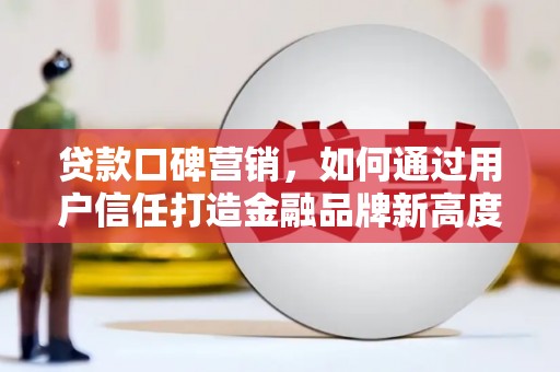 咸宁贷款口碑营销，如何通过用户信任打造金融品牌新高度