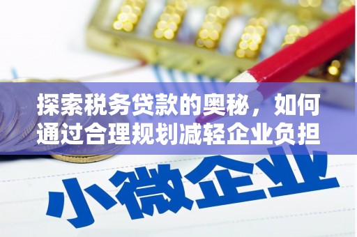 墨竹工卡探索税务贷款的奥秘，如何通过合理规划减轻企业负担