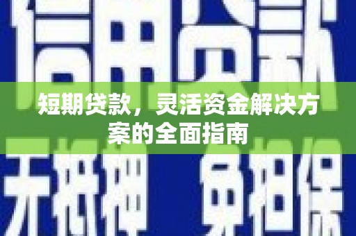 六枝短期贷款，灵活资金解决方案的全面指南