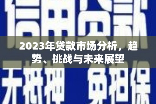 襄阳2023年贷款市场分析，趋势、挑战与未来展望