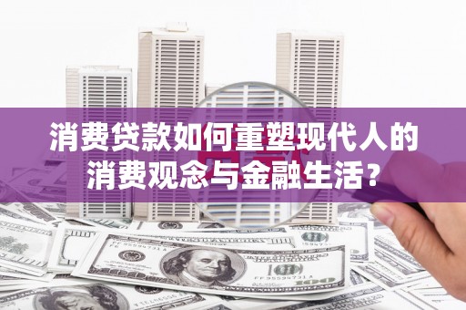 大甲消费贷款如何重塑现代人的消费观念与金融生活？