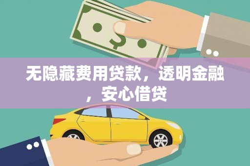 山西无隐藏费用贷款，透明金融，安心借贷
