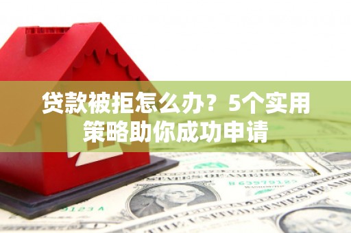 溆浦贷款被拒怎么办？5个实用策略助你成功申请