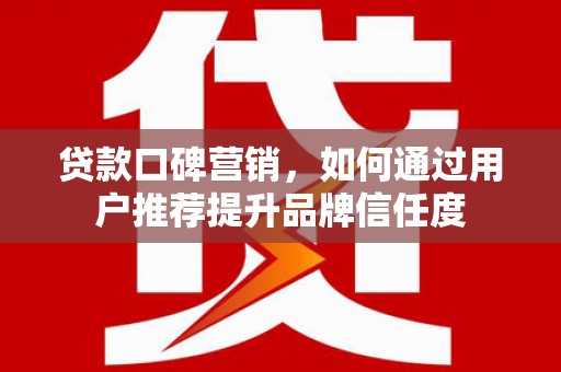 遵化贷款口碑营销，如何通过用户推荐提升品牌信任度