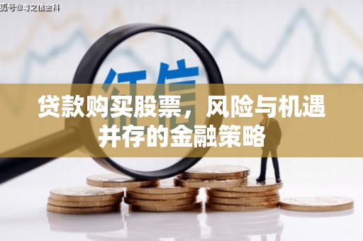 交口贷款购买股票，风险与机遇并存的金融策略