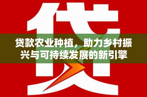 康马贷款农业种植，助力乡村振兴与可持续发展的新引擎