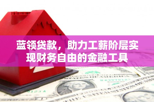 秦安蓝领贷款，助力工薪阶层实现财务自由的金融工具