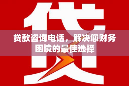 伊春贷款咨询电话，解决您财务困境的最佳选择