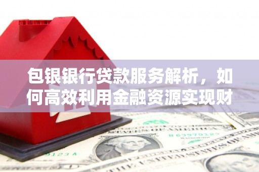 西陵包银银行贷款服务解析，如何高效利用金融资源实现财富增长