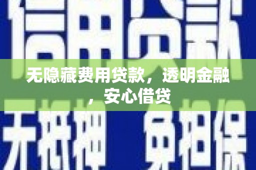 巩义无隐藏费用贷款，透明金融，安心借贷