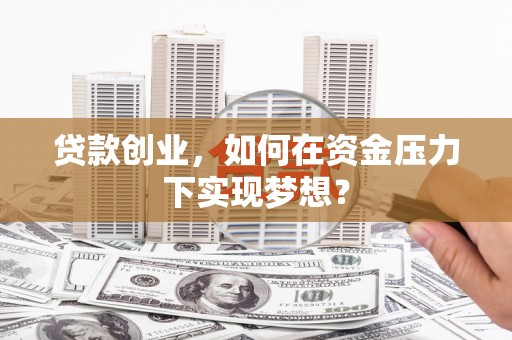 武邑贷款创业，如何在资金压力下实现梦想？