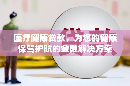 华阴医疗健康贷款，为您的健康保驾护航的金融解决方案