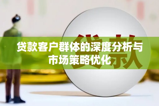 颍泉贷款客户群体的深度分析与市场策略优化