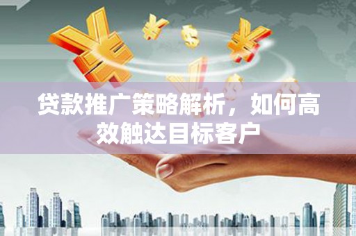 正宁贷款推广策略解析，如何高效触达目标客户