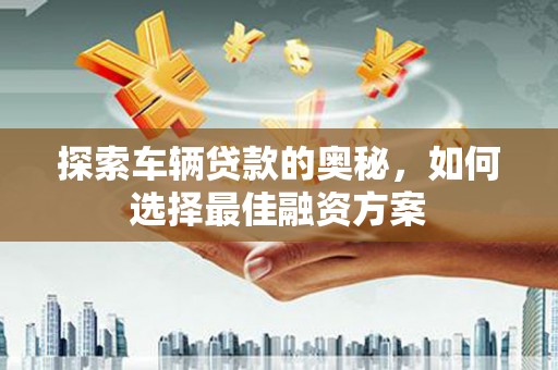 进贤探索车辆贷款的奥秘，如何选择最佳融资方案