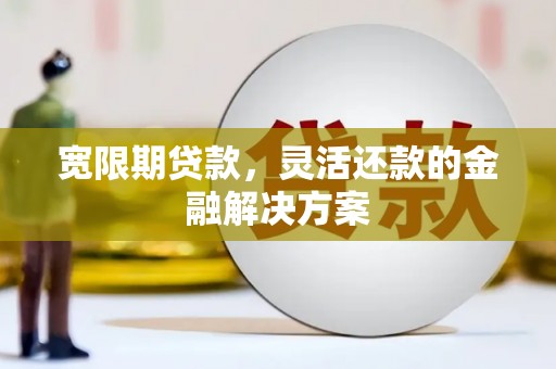 黄陂宽限期贷款，灵活还款的金融解决方案