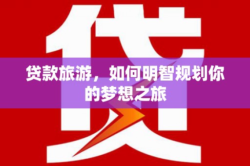 雨花贷款旅游，如何明智规划你的梦想之旅