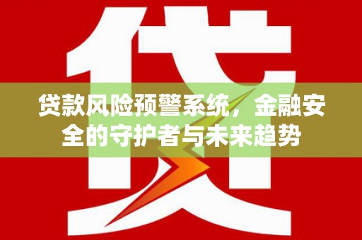 咸丰贷款风险预警系统，金融安全的守护者与未来趋势