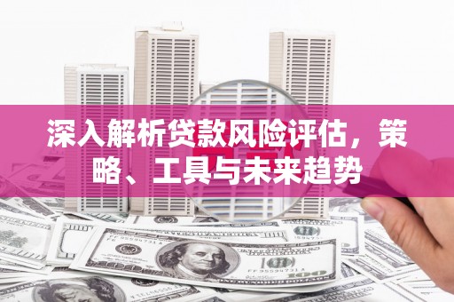 振兴深入解析贷款风险评估，策略、工具与未来趋势