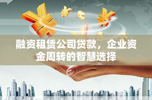 凤岗融资租赁公司贷款，企业资金周转的智慧选择