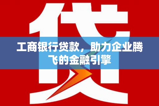 开福工商银行贷款，助力企业腾飞的金融引擎