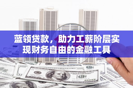 七里河蓝领贷款，助力工薪阶层实现财务自由的金融工具