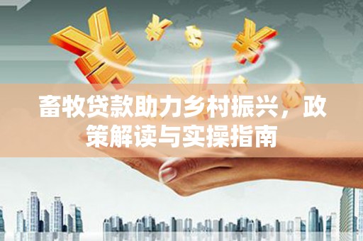 仙游畜牧贷款助力乡村振兴，政策解读与实操指南
