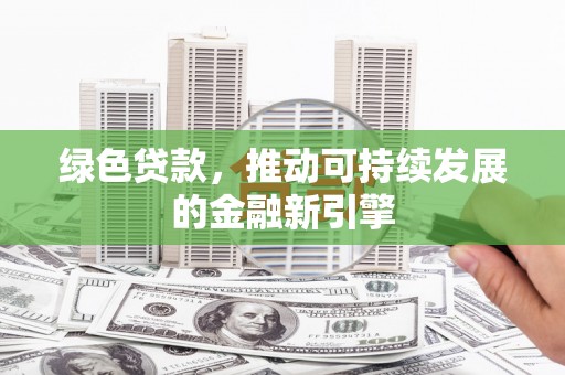 柳东绿色贷款，推动可持续发展的金融新引擎