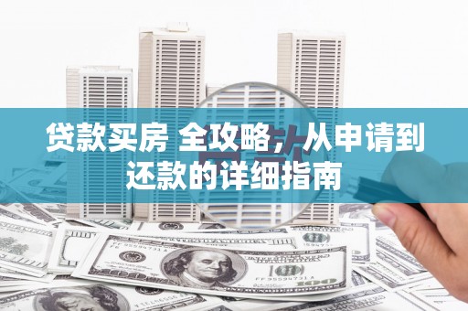 云霄贷款买房 全攻略，从申请到还款的详细指南