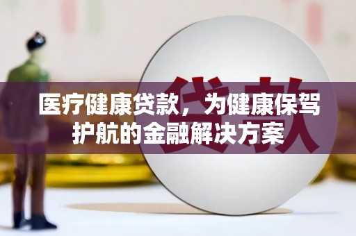 新青医疗健康贷款，为健康保驾护航的金融解决方案