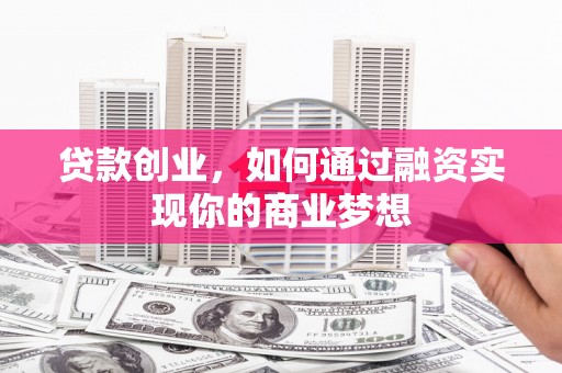 武胜贷款创业，如何通过融资实现你的商业梦想