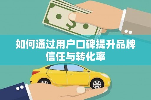 西和如何通过用户口碑提升品牌信任与转化率