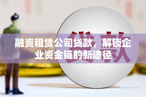 张湾融资租赁公司贷款，解锁企业资金链的新途径